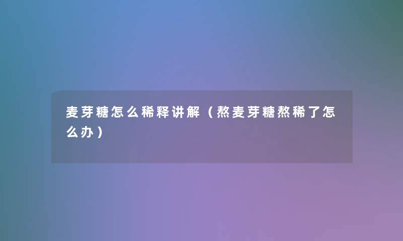 麦芽糖怎么稀释讲解（熬麦芽糖熬稀了怎么办）