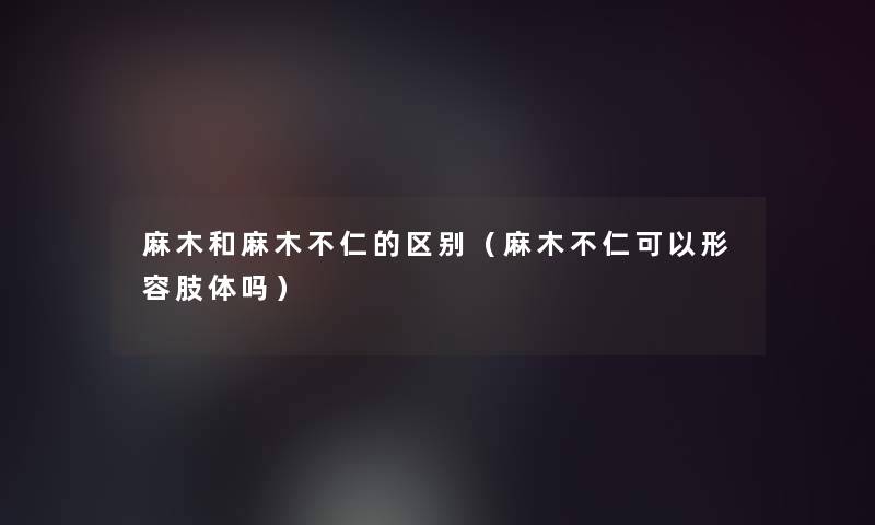 麻木和麻木不仁的区别(麻木不仁可以形容肢体吗) 麻木和麻木不仁的区别(麻木不仁可以形容肢体吗)
