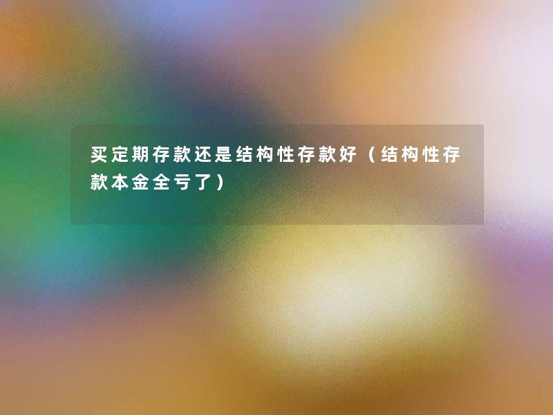 买定期存款还是结构性存款好(结构性存款本金全亏了) 买定期存款还是结构性存款好(结构性存款本金全亏了)