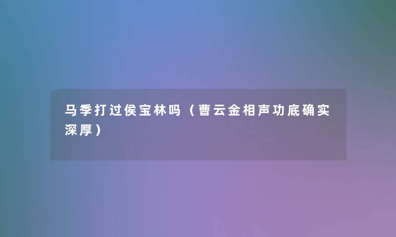马季打过侯宝林吗(曹云金相声功底确实深厚) 马季打过侯宝林吗(曹云金相声功底确实深厚)