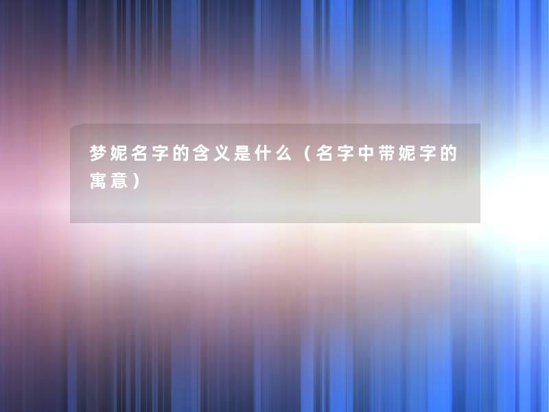 梦妮名字的含义是什么(名字中带妮字的寓意) 梦妮名字的含义是什么(名字中带妮字的寓意)