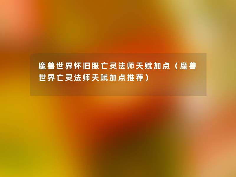 魔兽世界怀旧服亡灵法师天赋加点(魔兽世界亡灵法师天赋加点推荐) 魔兽世界怀旧服亡灵法师天赋加点(魔兽世界亡灵法师天赋加点推荐)