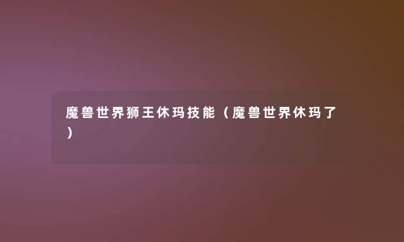 魔兽世界狮王休玛技能(魔兽世界休玛了) 魔兽世界狮王休玛技能(魔兽世界休玛了)