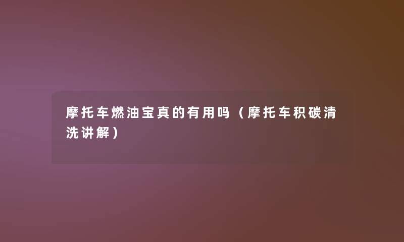 摩托车燃油宝真的有用吗(摩托车积碳清洗讲解) 摩托车燃油宝真的有用吗(摩托车积碳清洗讲解)