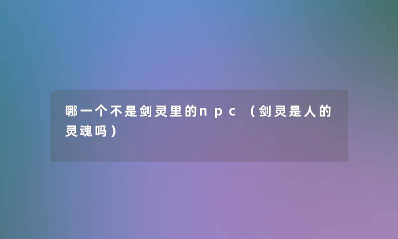 哪一个不是剑灵里的npc(剑灵是人的灵魂吗) 哪一个不是剑灵里的npc(剑灵是人的灵魂吗)