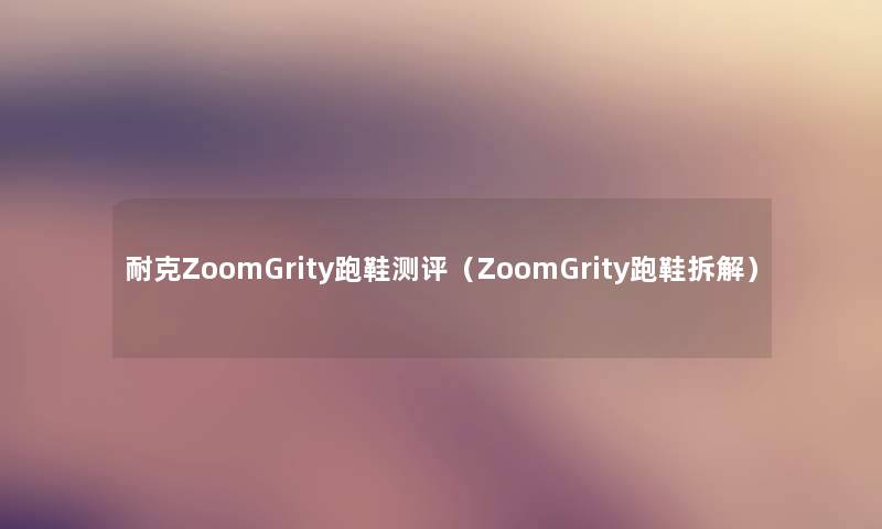 耐克ZoomGrity跑鞋测评(ZoomGrity跑鞋拆解) 耐克ZoomGrity跑鞋测评(ZoomGrity跑鞋拆解)