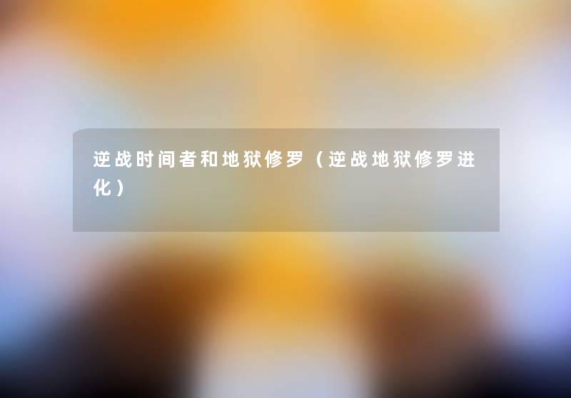 逆战时间者和地狱修罗(逆战地狱修罗进化) 逆战时间者和地狱修罗(逆战地狱修罗进化)