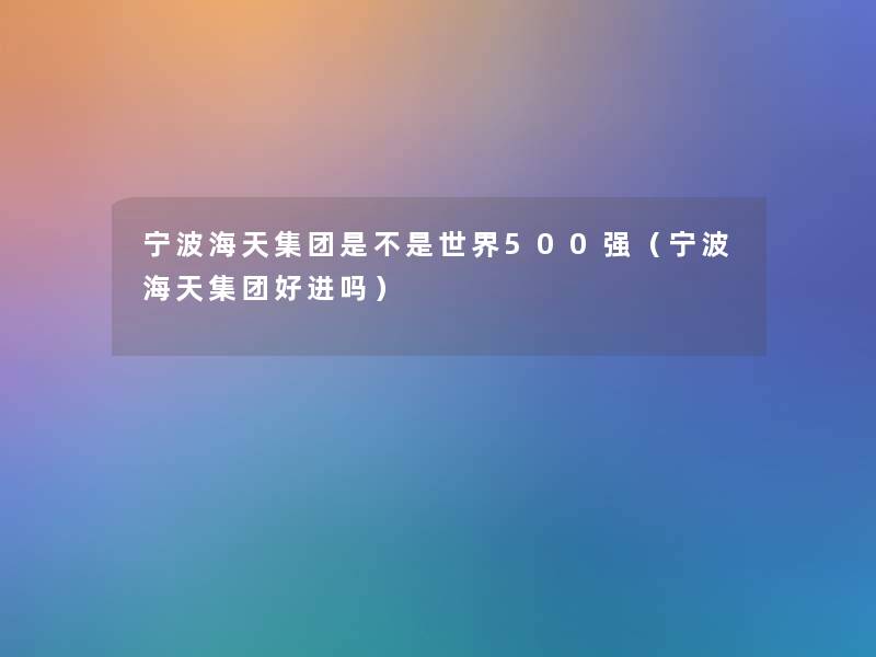 宁波海天集团是不是世界500强(宁波海天集团好进吗) 宁波海天集团是不是世界500强(宁波海天集团好进吗)