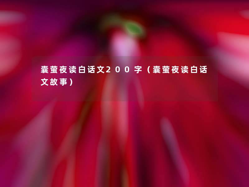 囊萤夜读白话文200字(囊萤夜读白话文故事) 囊萤夜读白话文200字(囊萤夜读白话文故事)