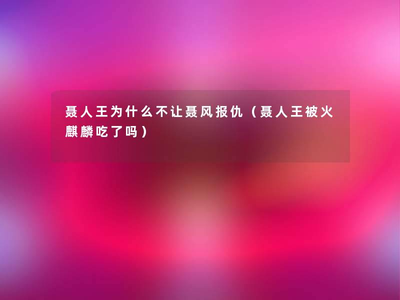 聂人王为什么不让聂风报仇(聂人王被火麒麟吃了吗) 聂人王为什么不让聂风报仇(聂人王被火麒麟吃了吗)