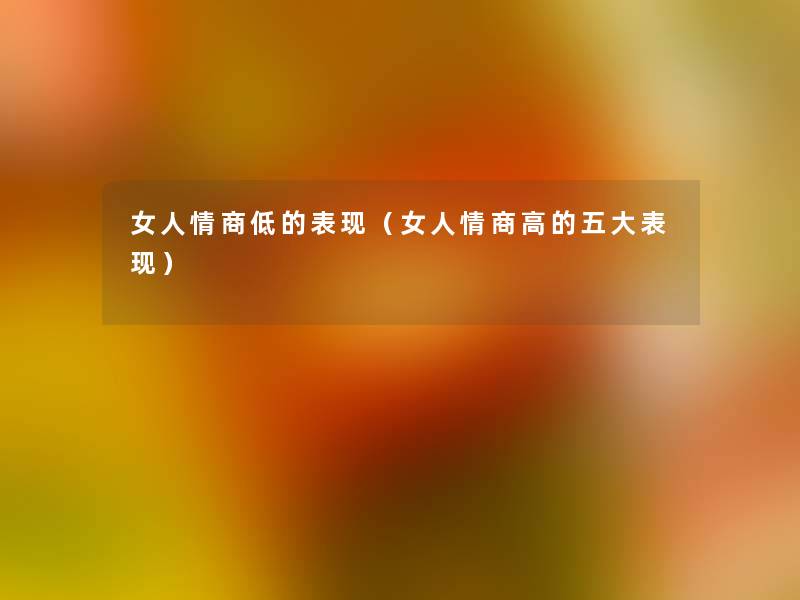 女人情商低的表现(女人情商高的五大表现) 女人情商低的表现(女人情商高的五大表现)