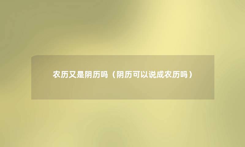 农历又是阴历吗(阴历可以说成农历吗) 农历又是阴历吗(阴历可以说成农历吗)