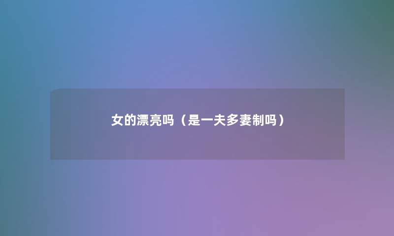 女的漂亮吗(是一夫多妻制吗) 女的漂亮吗(是一夫多妻制吗)