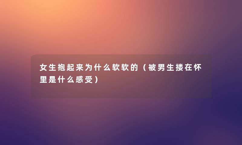女生抱起来为什么软软的(被男生搂在怀里是什么感受) 女生抱起来为什么软软的(被男生搂在怀里是什么感受)