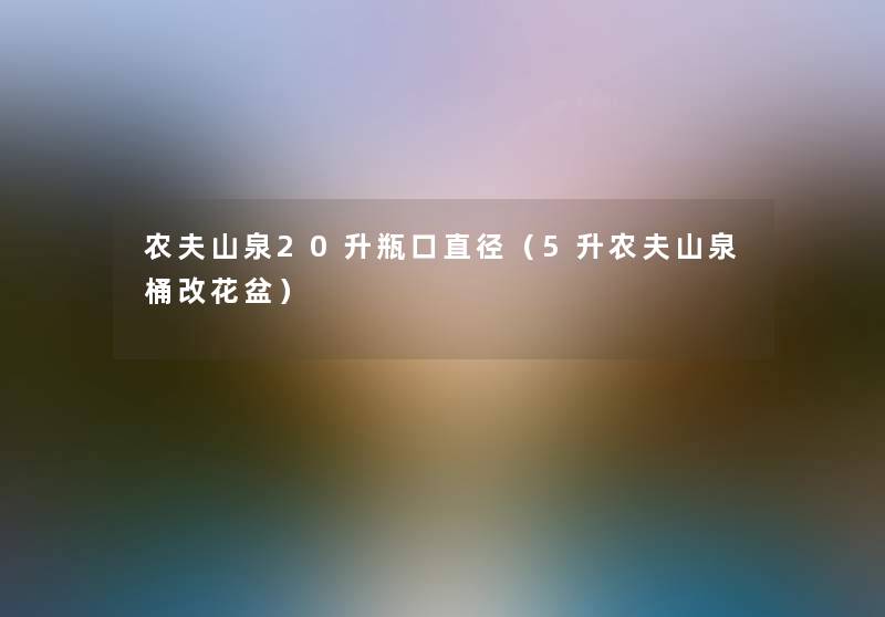 农夫山泉20升瓶口直径(5升农夫山泉桶改花盆) 农夫山泉20升瓶口直径(5升农夫山泉桶改花盆)