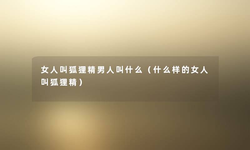 女人叫狐狸精男人叫什么(什么样的女人叫狐狸精) 女人叫狐狸精男人叫什么(什么样的女人叫狐狸精)