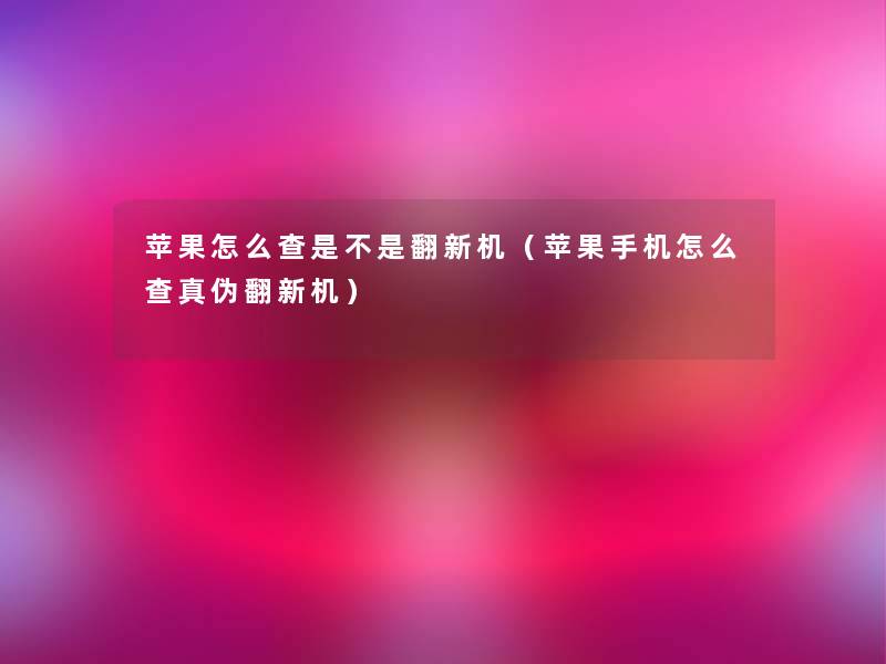 苹果怎么查是不是翻新机(苹果手机怎么查真伪翻新机) 苹果怎么查是不是翻新机(苹果手机怎么查真伪翻新机)