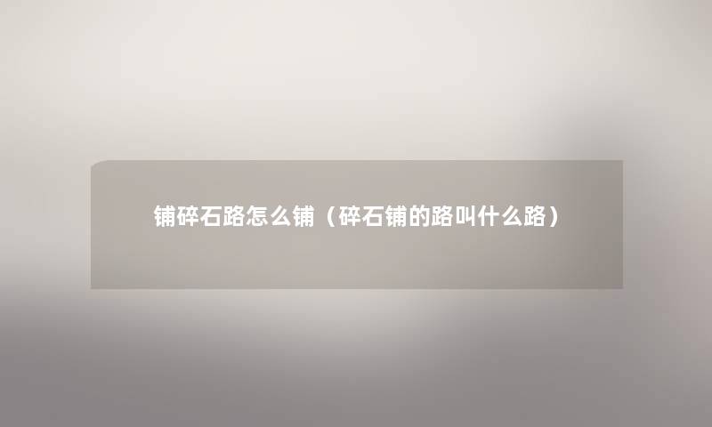 铺碎石路怎么铺(碎石铺的路叫什么路) 铺碎石路怎么铺(碎石铺的路叫什么路)