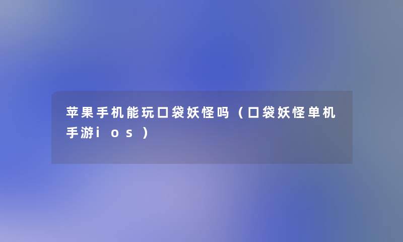 苹果手机能玩口袋妖怪吗（口袋妖怪单机手游ios）