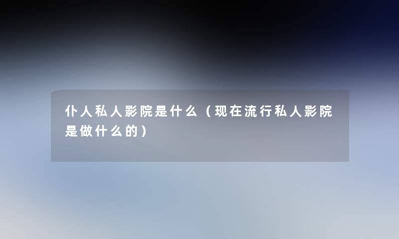 仆人私人影院是什么(流行私人影院是做什么的) 仆人私人影院是什么(流行私人影院是做什么的)