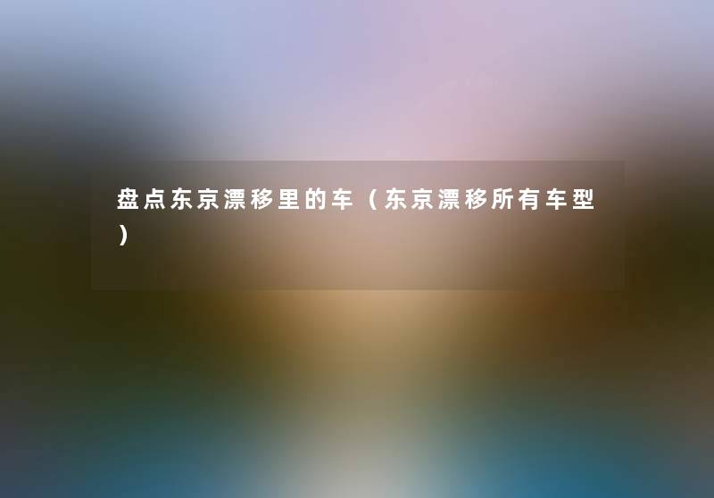 盘点东京漂移里的车(东京漂移所有车型) 盘点东京漂移里的车(东京漂移所有车型)