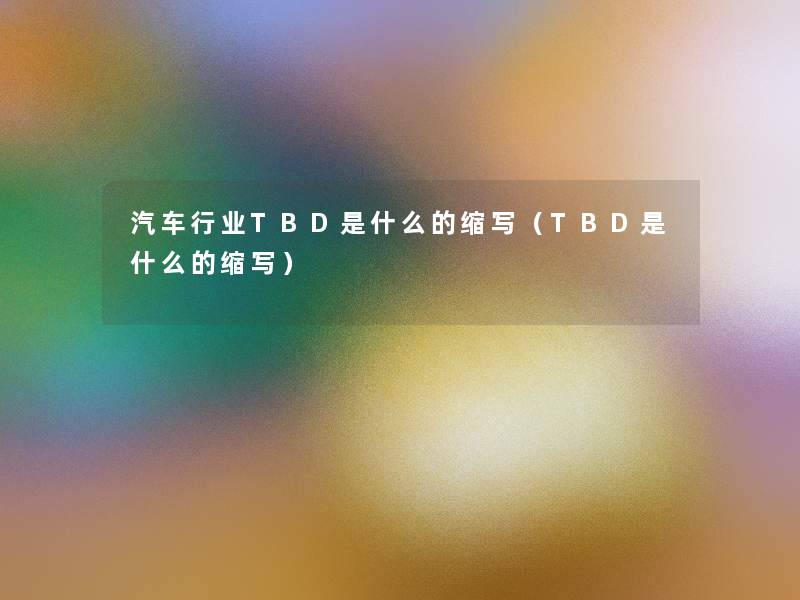 汽车行业TBD是什么的缩写(TBD是什么的缩写) 汽车行业TBD是什么的缩写(TBD是什么的缩写)