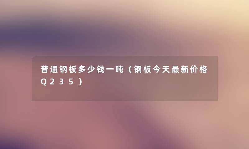 普通钢板多少钱一吨(钢板今天新价格Q235) 普通钢板多少钱一吨(钢板今天新价格Q235)