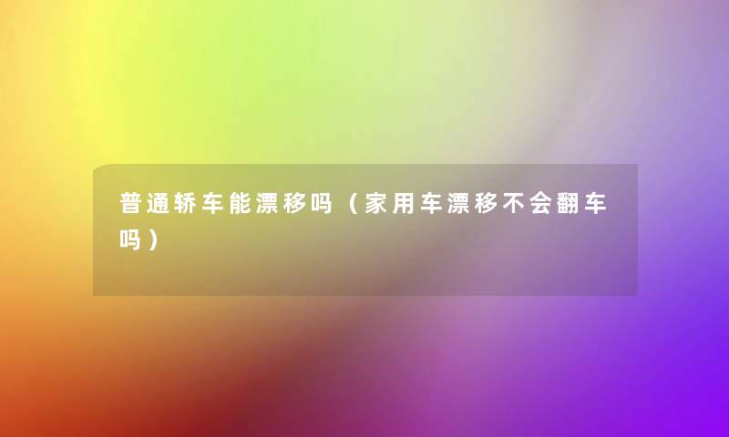 普通轿车能漂移吗(家用车漂移不会翻车吗) 普通轿车能漂移吗(家用车漂移不会翻车吗)