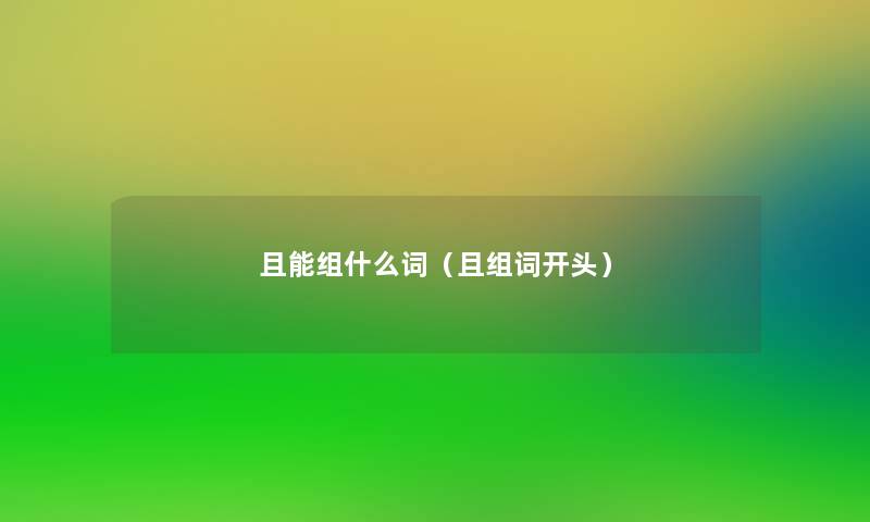 且能组什么词(且组词开头) 且能组什么词(且组词开头)