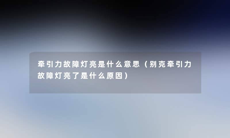 牵引力故障灯亮是什么意思(别克牵引力故障灯亮了是什么原因) 牵引力故障灯亮是什么意思(别克牵引力故障灯亮了是什么原因)
