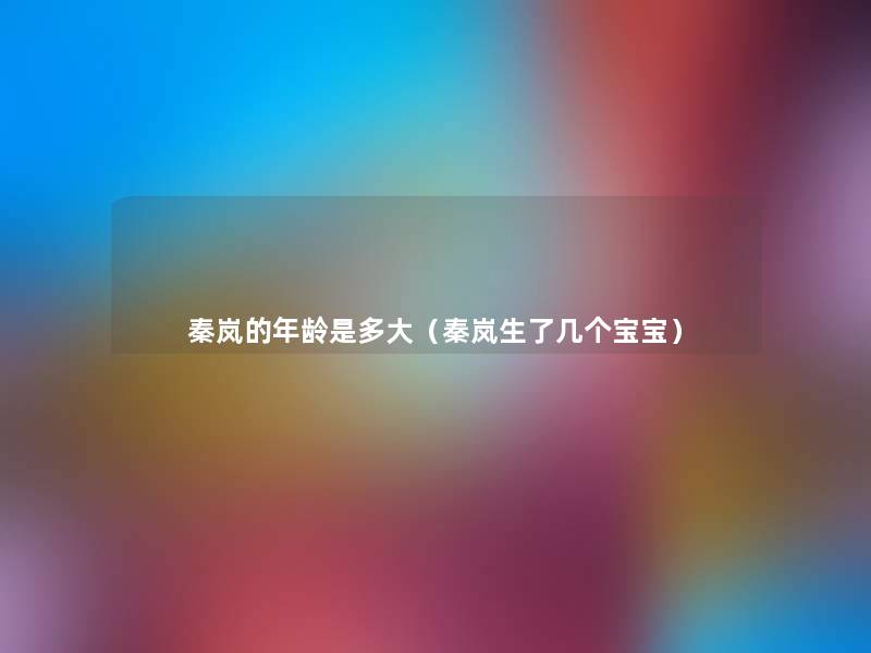 秦岚的年龄是多大(秦岚生了几个宝宝) 秦岚的年龄是多大(秦岚生了几个宝宝)