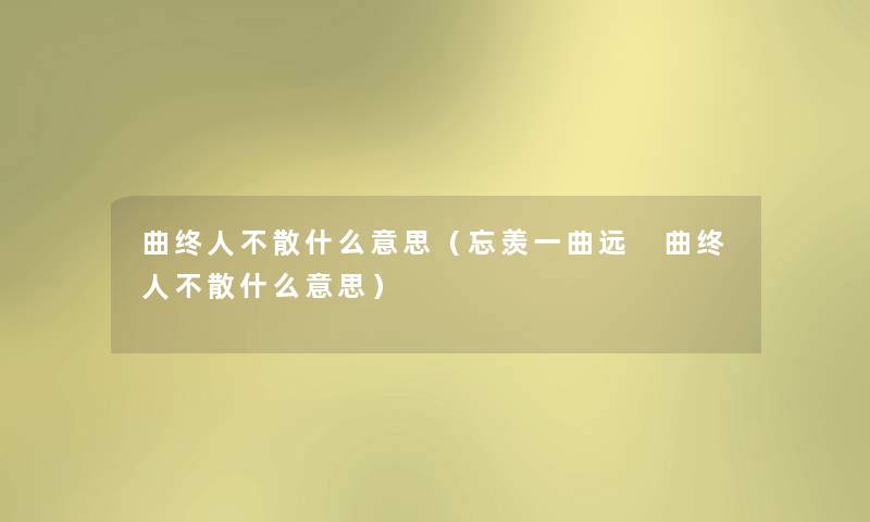 曲终人不散什么意思(忘羡一曲远 曲终人不散什么意思) 曲终人不散什么意思(忘羡一曲远 曲终人不散什么意思)