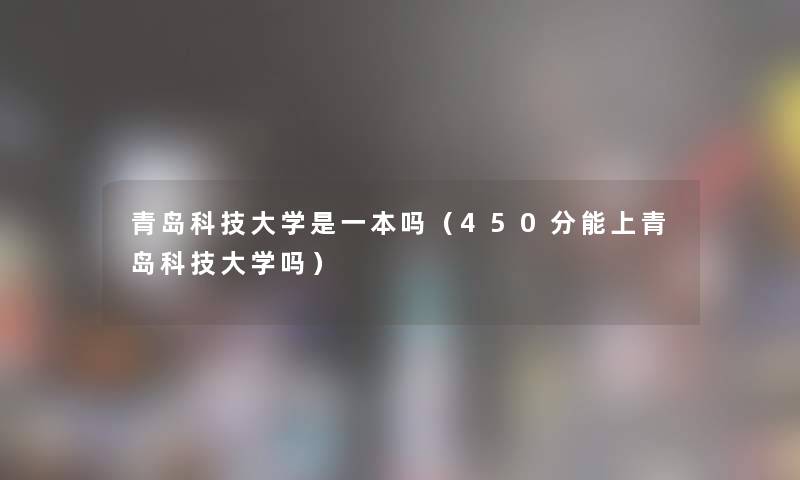 青岛科技大学是一本吗(450分能上青岛科技大学吗) 青岛科技大学是一本吗(450分能上青岛科技大学吗)