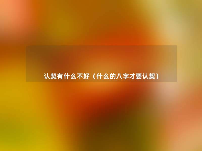 认契有什么不好(什么的八字才要认契) 认契有什么不好(什么的八字才要认契)