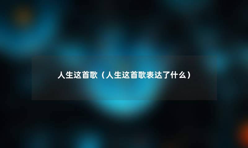 人生这首歌(人生这首歌表达了什么) 人生这首歌(人生这首歌表达了什么)