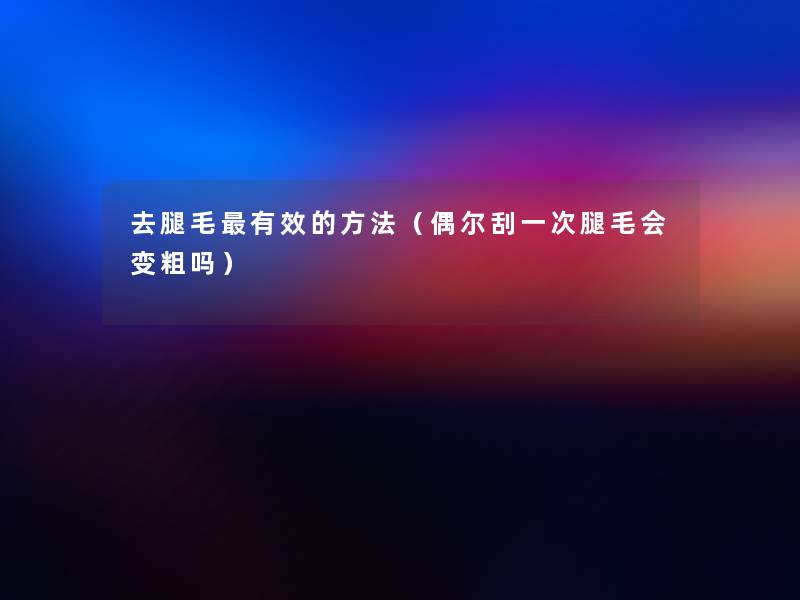 去腿毛有效的方法(偶尔刮一次腿毛会变粗吗) 去腿毛有效的方法(偶尔刮一次腿毛会变粗吗)