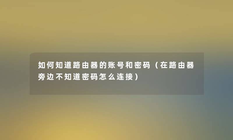 如何知道路由器的账号和密码(在路由器旁边不知道密码怎么连接) 如何知道路由器的账号和密码(在路由器旁边不知道密码怎么连接)