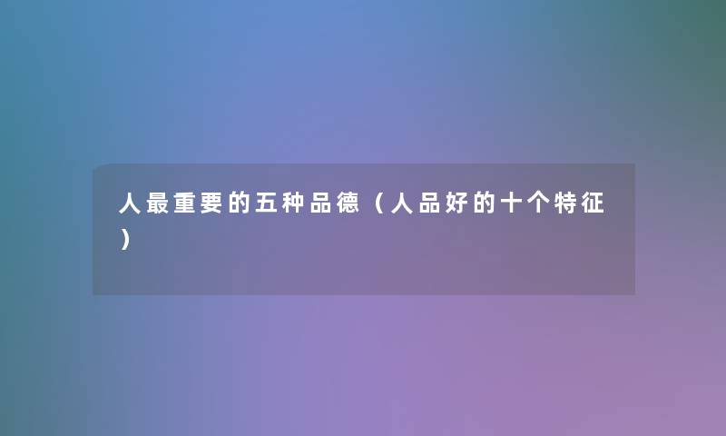 人重要的五种品德(人品好的十个特征) 人重要的五种品德(人品好的十个特征)