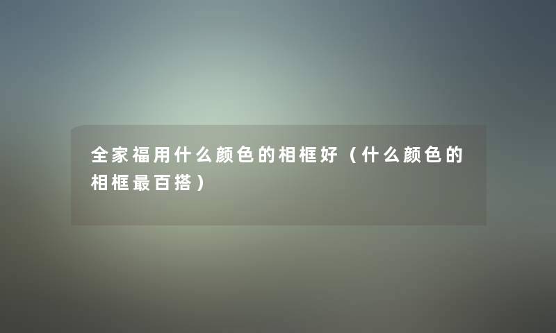 全家福用什么颜色的相框好(什么颜色的相框百搭) 全家福用什么颜色的相框好(什么颜色的相框百搭)