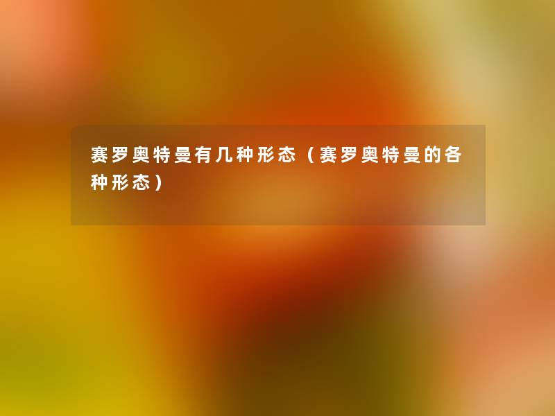 赛罗奥特曼有几种形态(赛罗奥特曼的各种形态) 赛罗奥特曼有几种形态(赛罗奥特曼的各种形态)