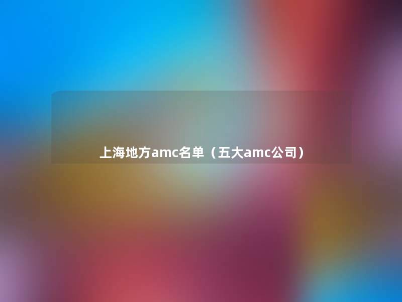上海地方amc名单(五大amc公司) 上海地方amc名单(五大amc公司)