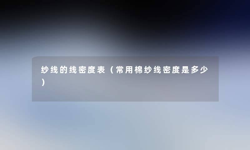 纱线的线密度表(常用棉纱线密度是多少) 纱线的线密度表(常用棉纱线密度是多少)