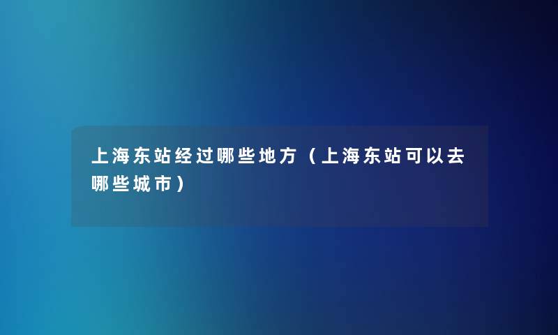 上海东站经过哪些地方（上海东站可以去哪些城市）