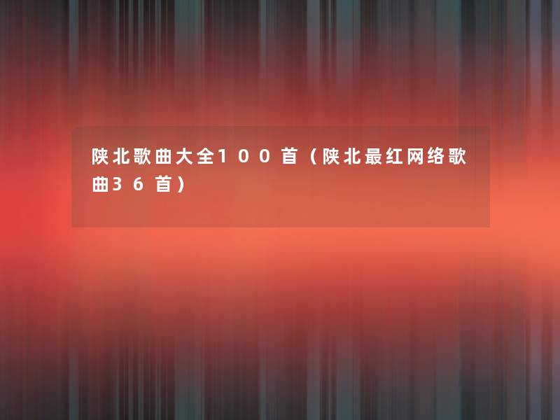 陕北歌曲大全几首(陕北红网络歌曲36首) 陕北歌曲大全几首(陕北红网络歌曲36首)