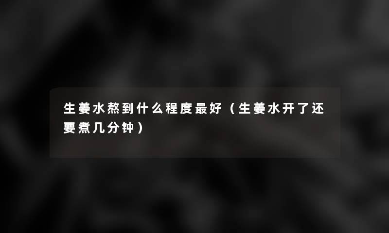 生姜水熬到什么程度好(生姜水开了还要煮几分钟) 生姜水熬到什么程度好(生姜水开了还要煮几分钟)