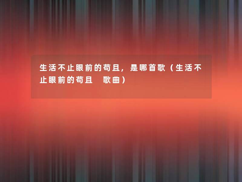 生活不止眼前的苟且,是哪首歌(生活不止眼前的苟且 歌曲) 生活不止眼前的苟且,是哪首歌(生活不止眼前的苟且 歌曲)