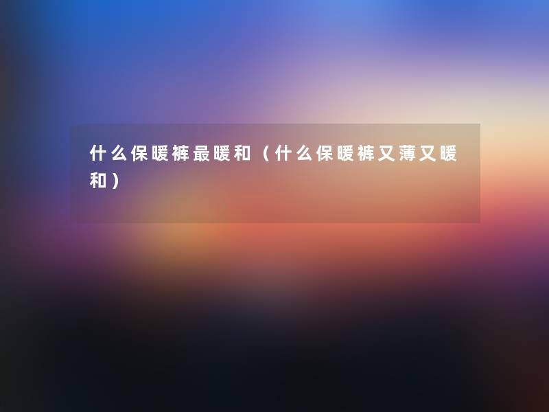 什么保暖裤暖和(什么保暖裤又薄又暖和) 什么保暖裤暖和(什么保暖裤又薄又暖和)