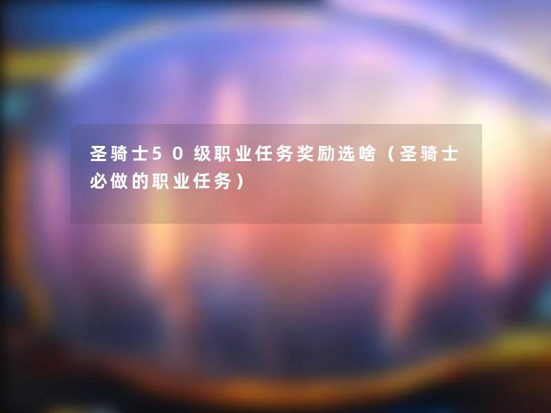 圣骑士50级职业任务奖励选啥(圣骑士必做的职业任务) 圣骑士50级职业任务奖励选啥(圣骑士必做的职业任务)