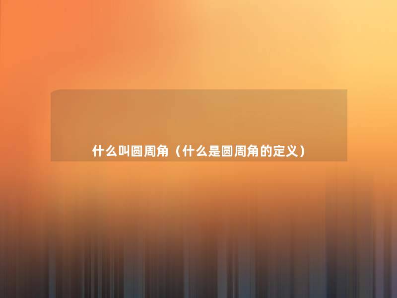 什么叫圆周角(什么是圆周角的定义) 什么叫圆周角(什么是圆周角的定义)