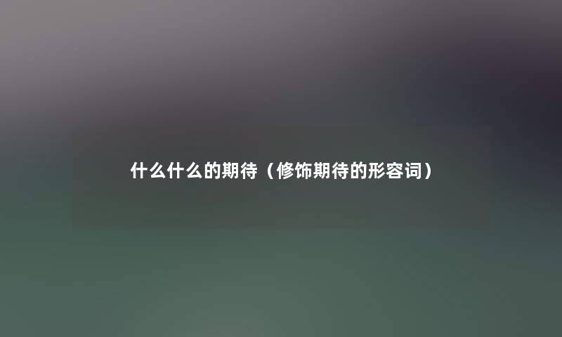 什么什么的期待(修饰期待的形容词) 什么什么的期待(修饰期待的形容词)